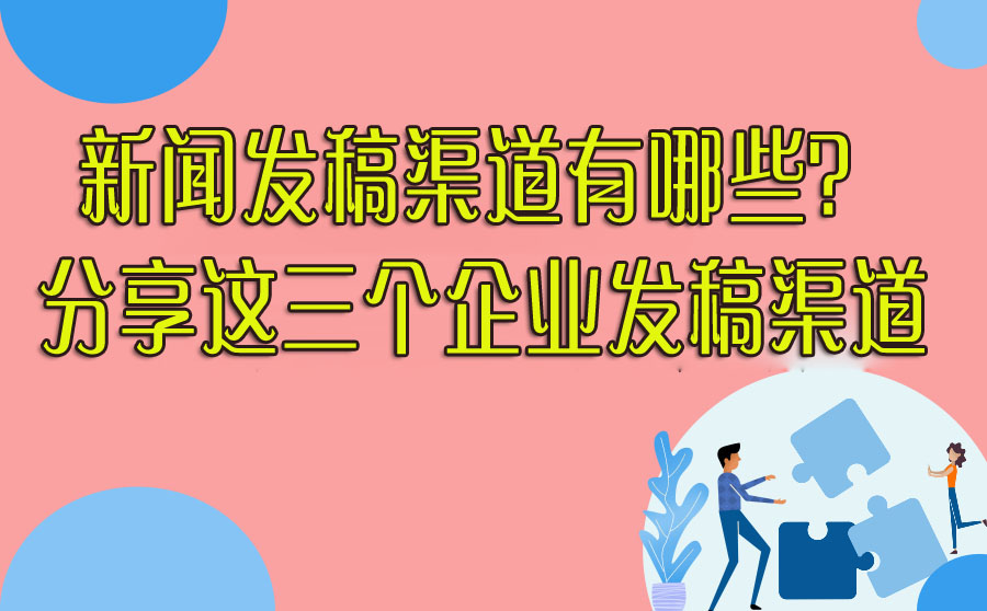 新闻发稿渠道有哪些？分享这三个企业发稿渠道