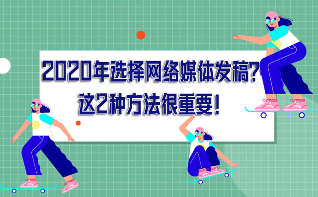 2020年选择网络媒体发稿？这2种方法很重要！