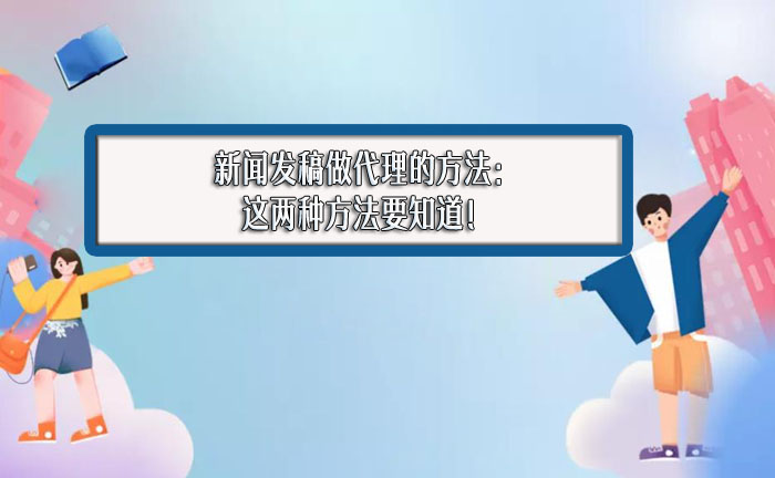 新闻发稿做代理的方法：这两种方法要知道！