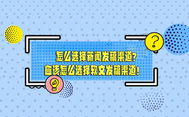 怎么选择新闻发稿渠道？应该怎么选择软文发稿渠道！