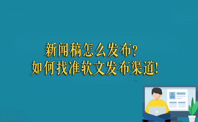 新闻稿怎么发布？如何找准软文发布渠道!